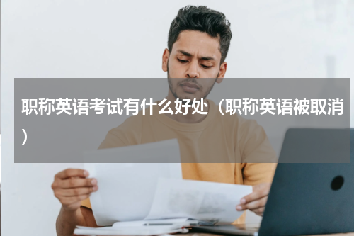 职称英语考试有什么好处（职称英语被取消）