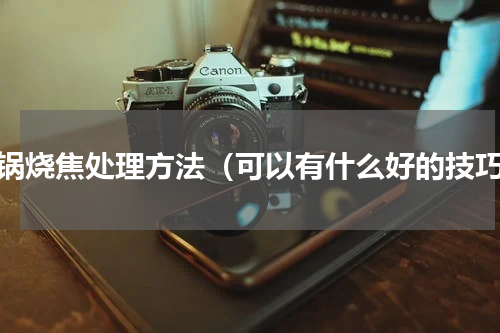 铁锅烧焦处理方法（可以有什么好的技巧）