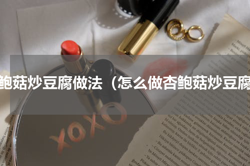 杏鲍菇炒豆腐做法（怎么做杏鲍菇炒豆腐）