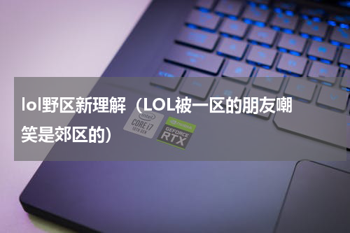 lol野区新理解（LOL被一区的朋友嘲笑是郊区的）