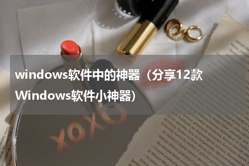 windows软件中的神器（分享12款Windows软件小神器）