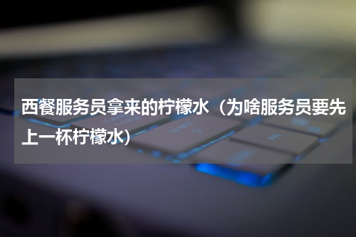 西餐服务员拿来的柠檬水（为啥服务员要先上一杯柠檬水）