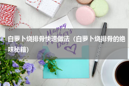 白萝卜烧排骨快速做法（白萝卜烧排骨的绝味秘籍）