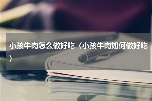 小孩牛肉怎么做好吃（小孩牛肉如何做好吃）