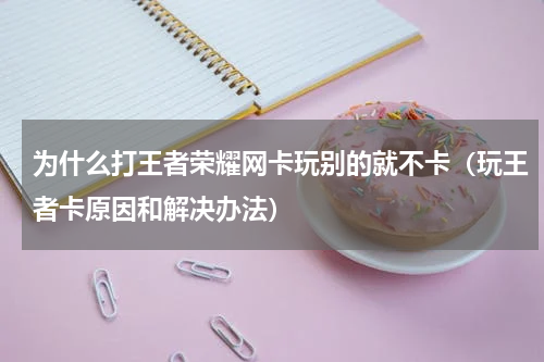 为什么打王者荣耀网卡玩别的就不卡（玩王者卡原因和解决办法）