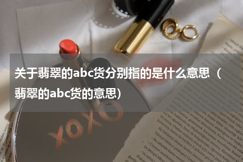 关于翡翠的abc货分别指的是什么意思（翡翠的abc货的意思）