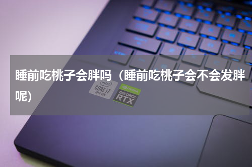睡前吃桃子会胖吗（睡前吃桃子会不会发胖呢）