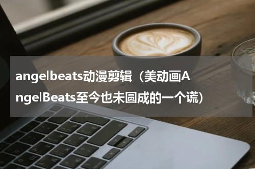 angelbeats动漫剪辑（美动画AngelBeats至今也未圆成的一个谎）