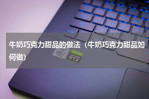 牛奶巧克力甜品的做法（牛奶巧克力甜品如何做）