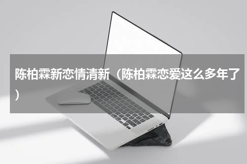 陈柏霖新恋情清新（陈柏霖恋爱这么多年了）