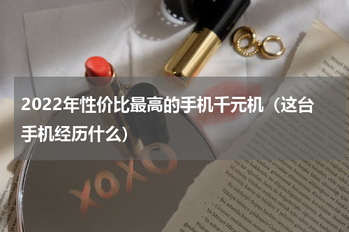 2022年性价比最高的手机千元机（这台手机经历什么）