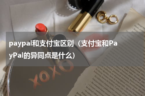 paypal和支付宝区别（支付宝和PayPal的异同点是什么）