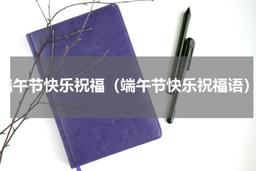 端午节快乐祝福（端午节快乐祝福语）
