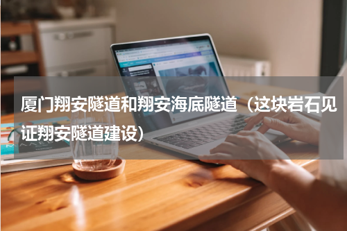 厦门翔安隧道和翔安海底隧道（这块岩石见证翔安隧道建设）