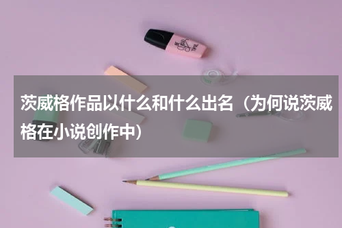茨威格作品以什么和什么出名（为何说茨威格在小说创作中）