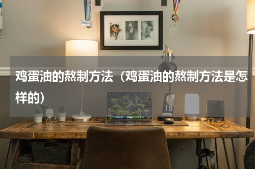 鸡蛋油的熬制方法（鸡蛋油的熬制方法是怎样的）