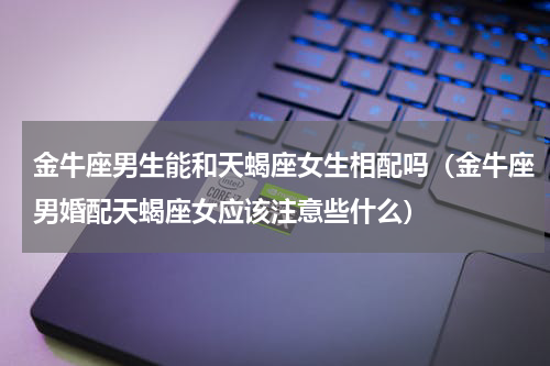 金牛座男生能和天蝎座女生相配吗（金牛座男婚配天蝎座女应该注意些什么）