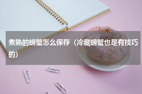 煮熟的螃蟹怎么保存（冷藏螃蟹也是有技巧的）