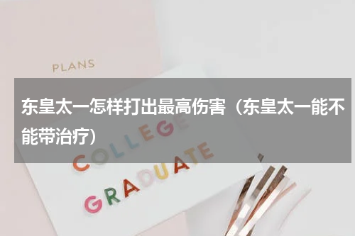 东皇太一怎样打出最高伤害（东皇太一能不能带治疗）