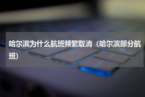 哈尔滨为什么航班频繁取消（哈尔滨部分航班）