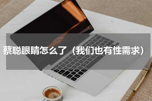 蔡聪眼睛怎么了（我们也有性需求）
