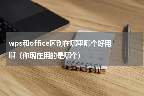 wps和office区别在哪里哪个好用啊（你现在用的是哪个）