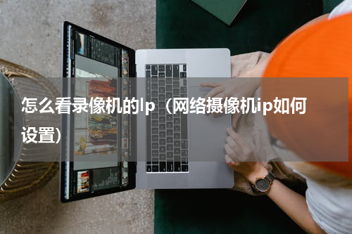 怎么看录像机的lp（网络摄像机ip如何设置）
