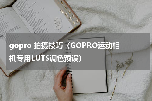 gopro 拍摄技巧（GOPRO运动相机专用LUTS调色预设）