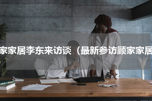 顾家家居李东来访谈（最新参访顾家家居）