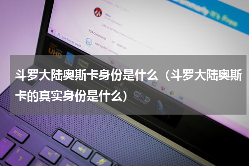 斗罗大陆奥斯卡身份是什么（斗罗大陆奥斯卡的真实身份是什么）