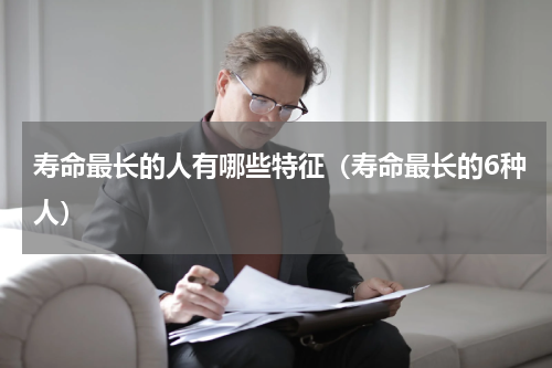 寿命最长的人有哪些特征（寿命最长的6种人）