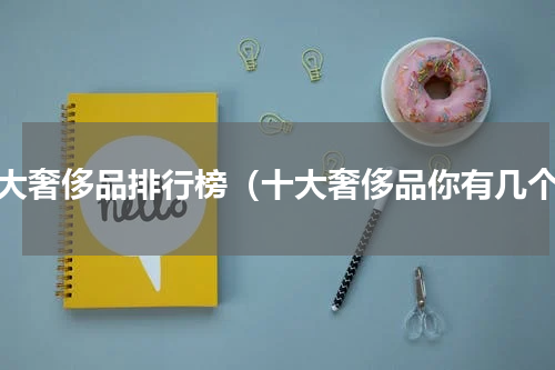 十大奢侈品排行榜（十大奢侈品你有几个）