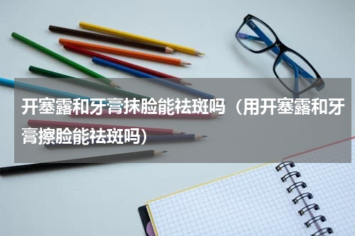 开塞露和牙膏抹脸能祛斑吗（用开塞露和牙膏擦脸能祛斑吗）