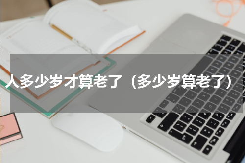 人多少岁才算老了（多少岁算老了）