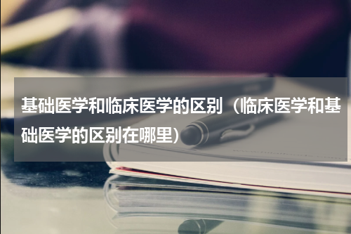 基础医学和临床医学的区别（临床医学和基础医学的区别在哪里）