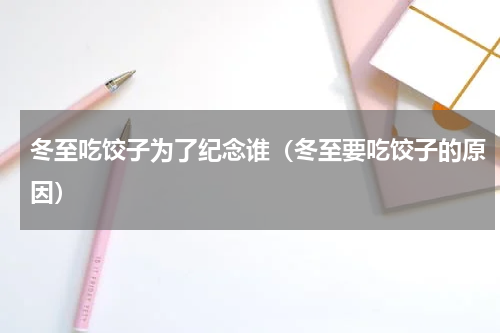 冬至吃饺子为了纪念谁（冬至要吃饺子的原因）