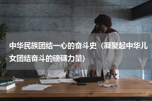 中华民族团结一心的奋斗史（凝聚起中华儿女团结奋斗的磅礴力量）