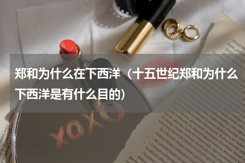 郑和为什么在下西洋（十五世纪郑和为什么下西洋是有什么目的）