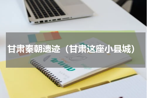 甘肃秦朝遗迹（甘肃这座小县城）