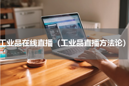 工业品在线直播（工业品直播方法论）