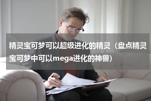 精灵宝可梦可以超级进化的精灵（盘点精灵宝可梦中可以mega进化的神兽）
