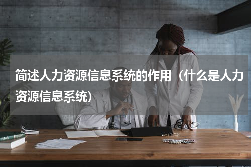 简述人力资源信息系统的作用（什么是人力资源信息系统）