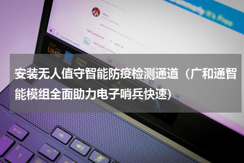 安装无人值守智能防疫检测通道（广和通智能模组全面助力电子哨兵快速）