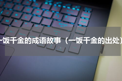 一饭千金的成语故事（一饭千金的出处）