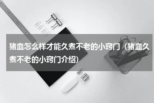猪血怎么样才能久煮不老的小窍门（猪血久煮不老的小窍门介绍）