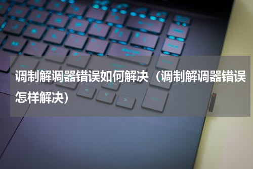 调制解调器错误如何解决（调制解调器错误怎样解决）