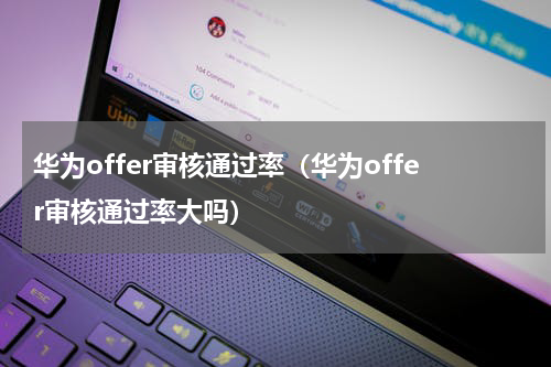 华为offer审核通过率（华为offer审核通过率大吗）