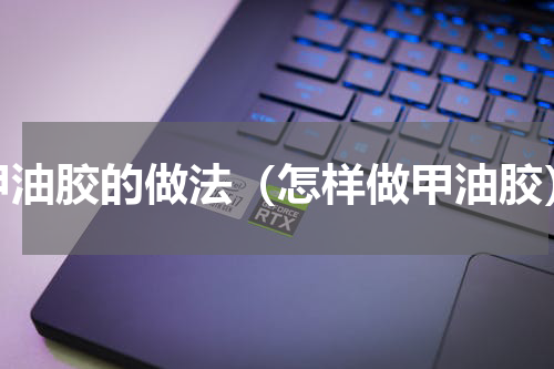 甲油胶的做法（怎样做甲油胶）
