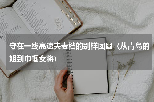 守在一线高速夫妻档的别样团圆（从青岛的姐到巾帼女将）