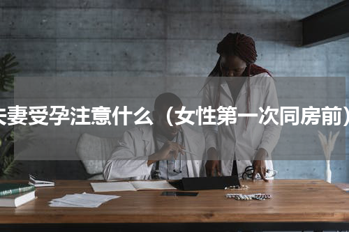夫妻受孕注意什么（女性第一次同房前）